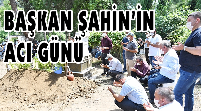 BAŞKAN ŞAHİN BABASINI KAYBETTİ