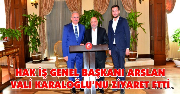 HAK İŞ GENEL BAŞKANI ARSLAN VALİ KARALOĞLU'NU ZİYARET ETTİ