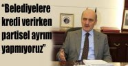 “Belediyelere kredi verirken partisel ayrım yapmıyoruz”